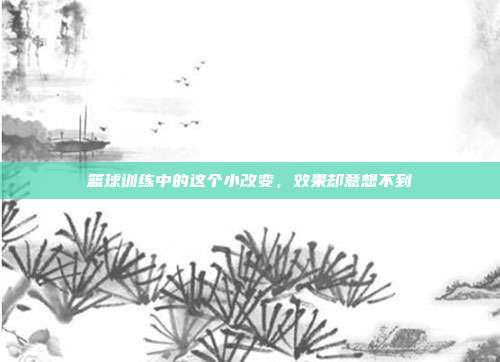 篮球训练中的这个小改变，效果却意想不到