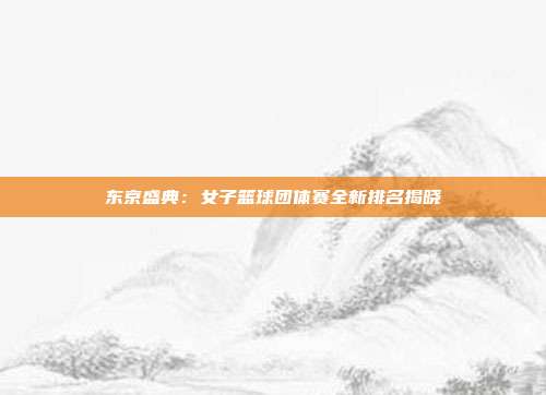 东京盛典：女子篮球团体赛全新排名揭晓