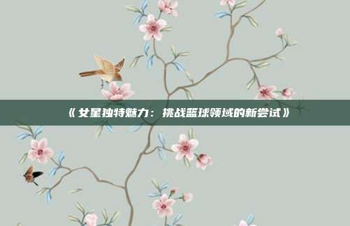 《女星独特魅力：挑战篮球领域的新尝试》