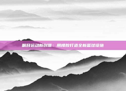 瞩目运动新创意：用橡胶打造全新篮球设施