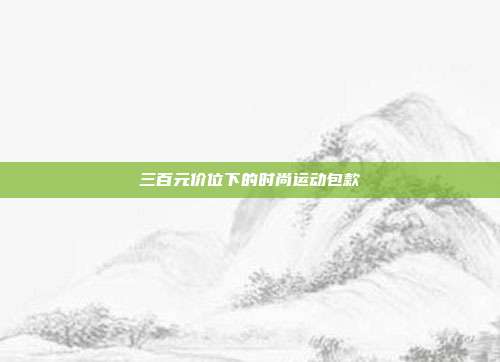 三百元价位下的时尚运动包款