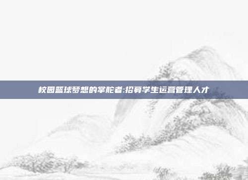 校园篮球梦想的掌舵者:招募学生运营管理人才