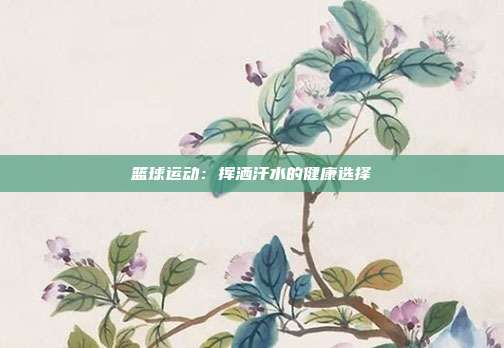 篮球运动：挥洒汗水的健康选择