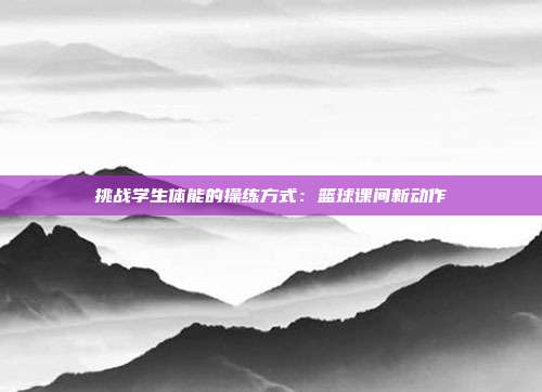 挑战学生体能的操练方式：篮球课间新动作