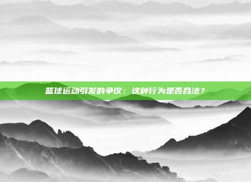 篮球运动引发的争议：这种行为是否合法？