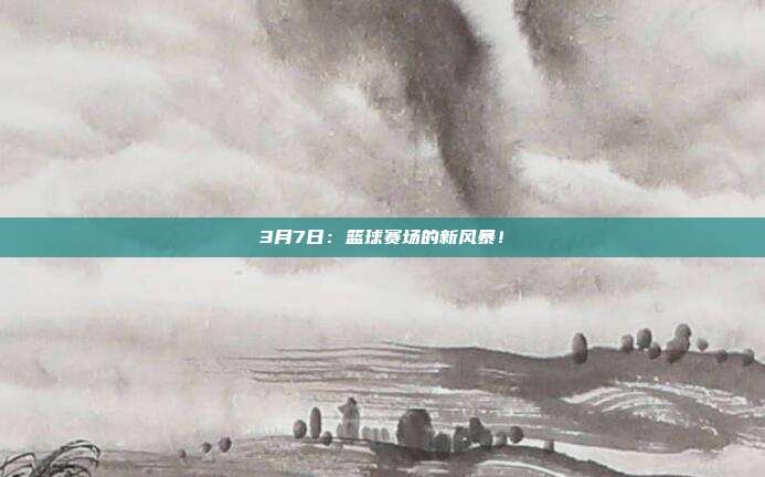 3月7日：篮球赛场的新风暴！