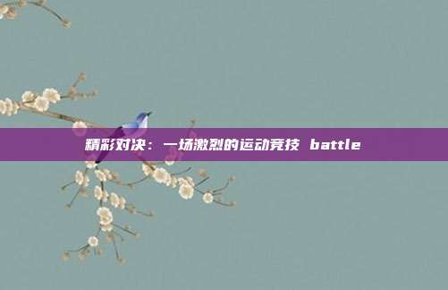 精彩对决：一场激烈的运动竞技 battle