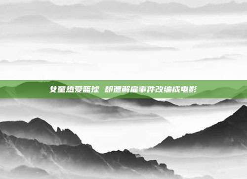 女童热爱篮球 却遭解雇事件改编成电影