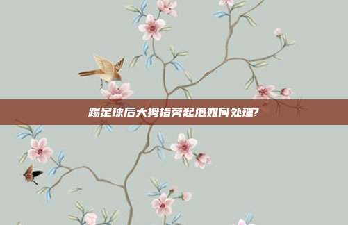 踢足球后大拇指旁起泡如何处理?