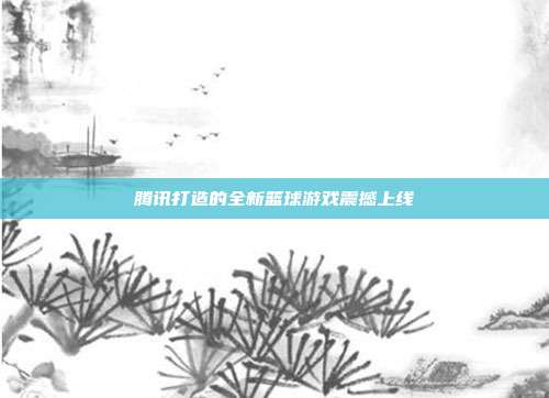 腾讯打造的全新篮球游戏震撼上线