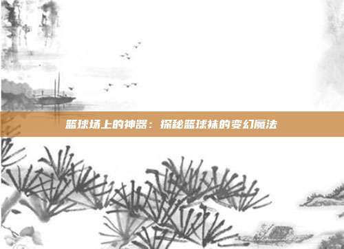 篮球场上的神器：探秘篮球袜的变幻魔法