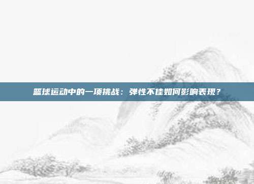 篮球运动中的一项挑战：弹性不佳如何影响表现？