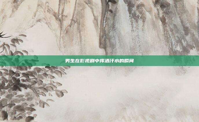 男生在影视剧中挥洒汗水的瞬间