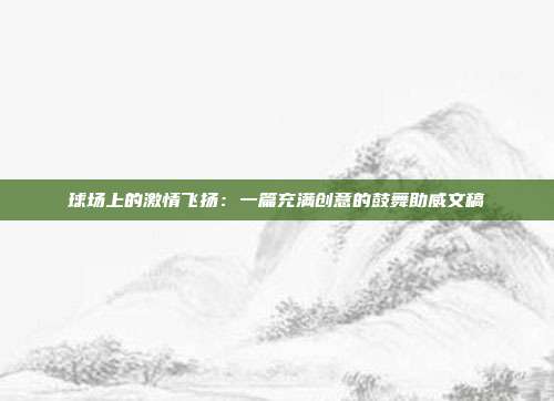 球场上的激情飞扬：一篇充满创意的鼓舞助威文稿