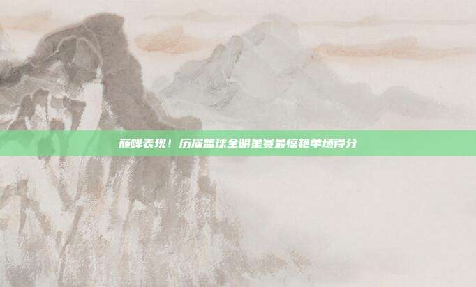 巅峰表现！历届篮球全明星赛最惊艳单场得分