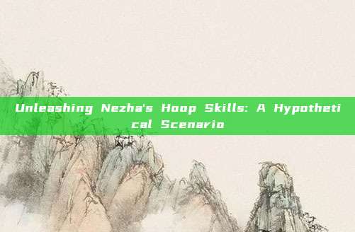 Unleashing Nezha's Hoop Skills: A Hypothetical Scenario