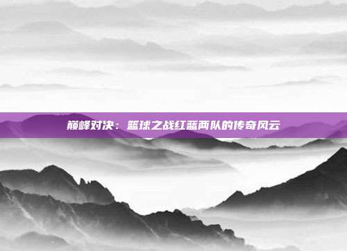 巅峰对决：篮球之战红蓝两队的传奇风云