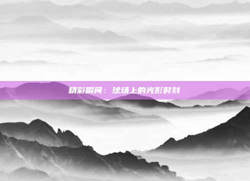 精彩瞬间：球场上的光影时刻