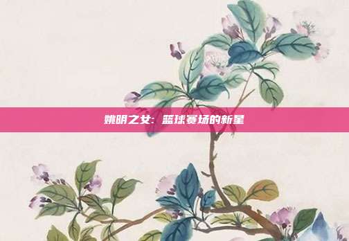 姚明之女: 篮球赛场的新星