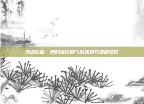 球迷必看：新购足球漏气解决技巧视频指南