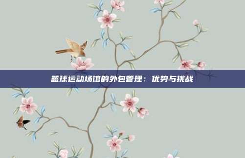 篮球运动场馆的外包管理：优势与挑战