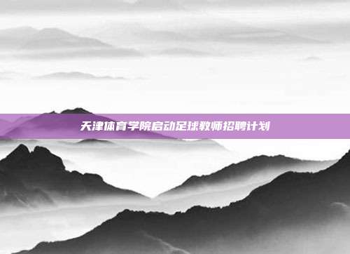 天津体育学院启动足球教师招聘计划