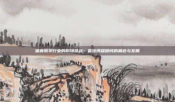 体育教学行业的职场挑战：篮球课程顾问的角色与发展