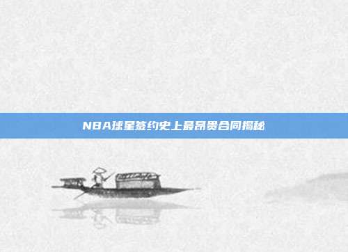 NBA球星签约史上最昂贵合同揭秘