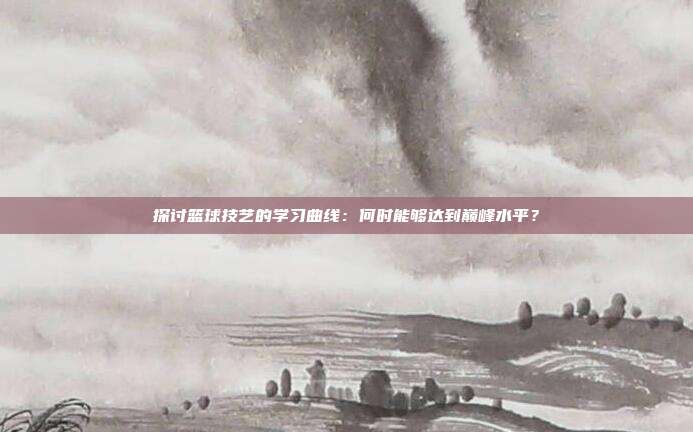 探讨篮球技艺的学习曲线：何时能够达到巅峰水平？