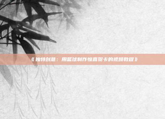 《独特创意：用篮球制作惊喜贺卡的视频教程》