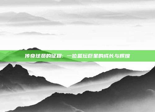 传奇球员的征程: 一位篮坛巨星的成长与辉煌