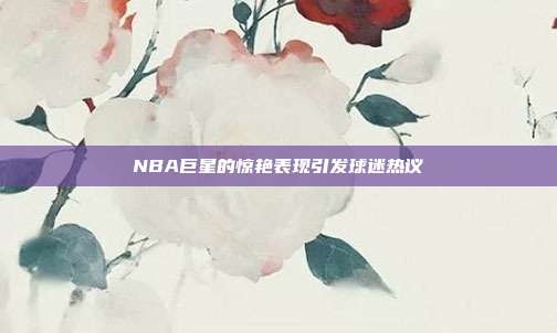 NBA巨星的惊艳表现引发球迷热议