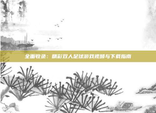 全面收录：精彩双人足球游戏视频与下载指南