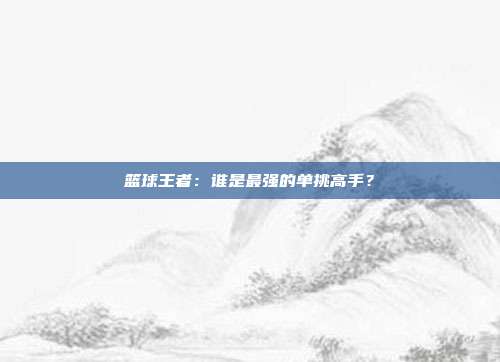 篮球王者：谁是最强的单挑高手？