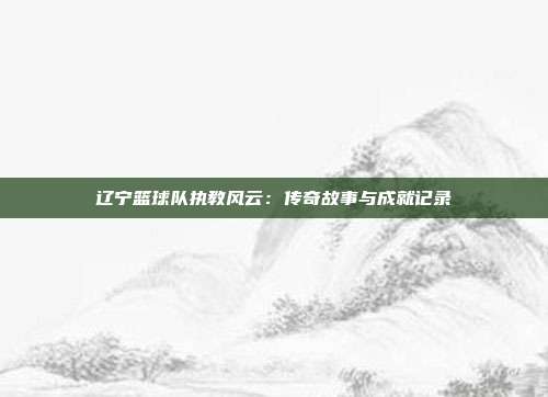 辽宁篮球队执教风云：传奇故事与成就记录