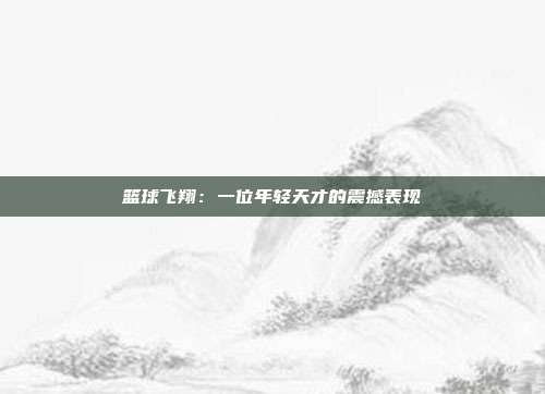 篮球飞翔：一位年轻天才的震撼表现