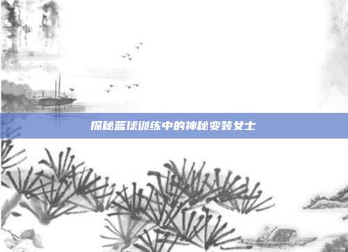 探秘篮球训练中的神秘变装女士