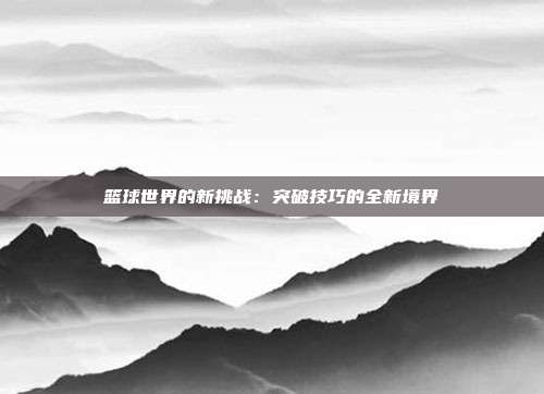 篮球世界的新挑战：突破技巧的全新境界