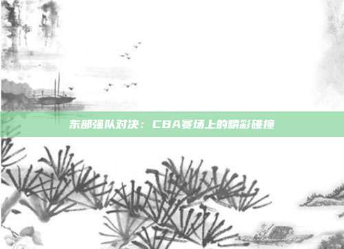 东部强队对决：CBA赛场上的精彩碰撞