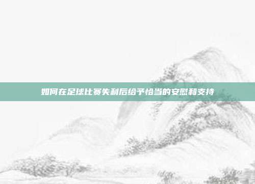 如何在足球比赛失利后给予恰当的安慰和支持