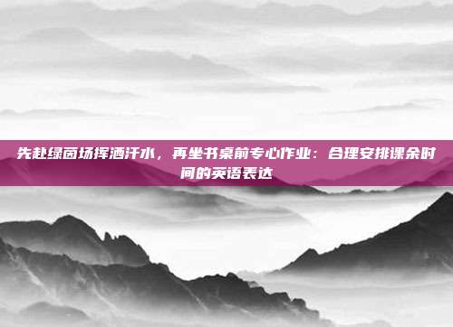 先赴绿茵场挥洒汗水，再坐书桌前专心作业：合理安排课余时间的英语表达