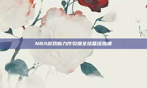 NBA游戏新力作引爆全球篮球热潮