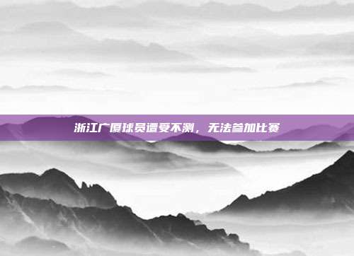 浙江广厦球员遭受不测，无法参加比赛