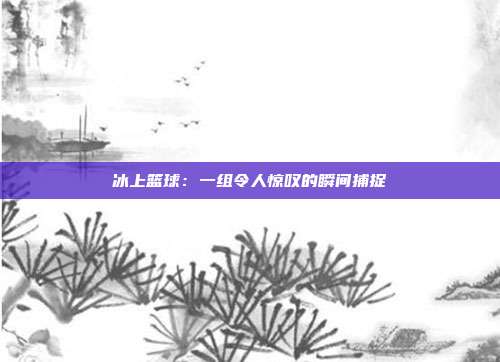 冰上篮球：一组令人惊叹的瞬间捕捉