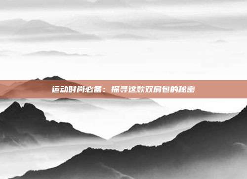 运动时尚必备：探寻这款双肩包的秘密