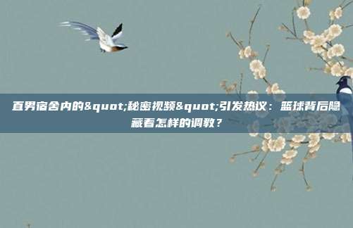 直男宿舍内的"秘密视频"引发热议：篮球背后隐藏着怎样的调教？