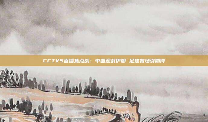 CCTV5直播焦点战：中国迎战伊朗 足球赛场引期待