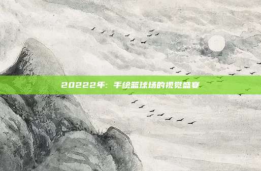 20222年: 手绘篮球场的视觉盛宴