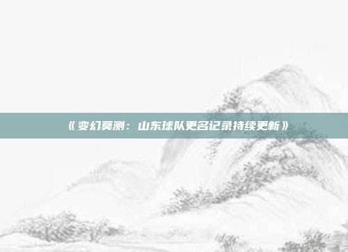 《变幻莫测：山东球队更名记录持续更新》