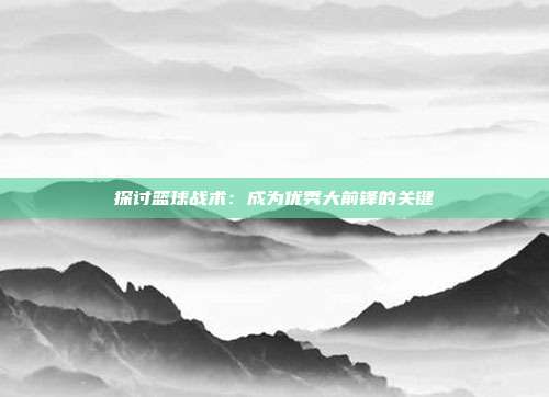 探讨篮球战术：成为优秀大前锋的关键